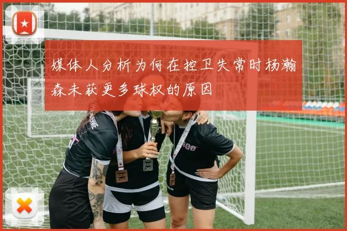 媒体人分析为何在控卫失常时杨瀚森未获更多球权的原因