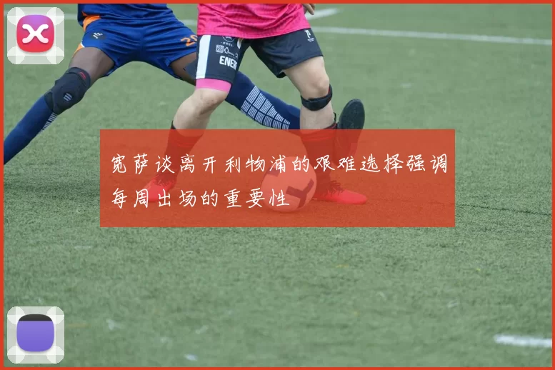 宽萨谈离开利物浦的艰难选择强调每周出场的重要性